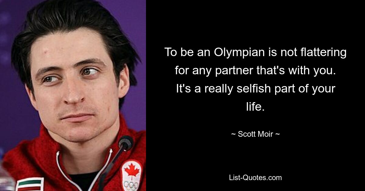 To be an Olympian is not flattering for any partner that's with you. It's a really selfish part of your life. — © Scott Moir