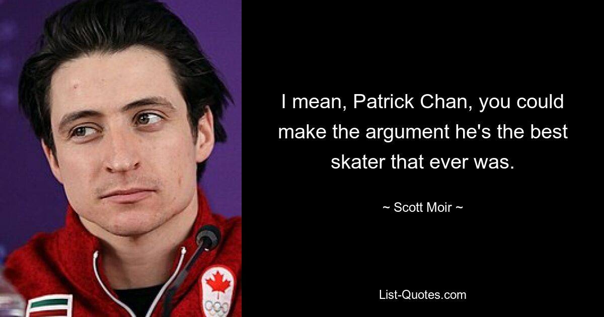 I mean, Patrick Chan, you could make the argument he's the best skater that ever was. — © Scott Moir