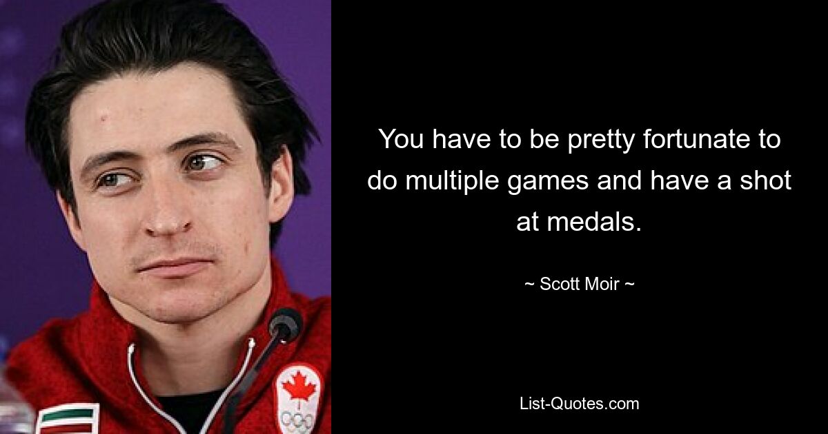 You have to be pretty fortunate to do multiple games and have a shot at medals. — © Scott Moir