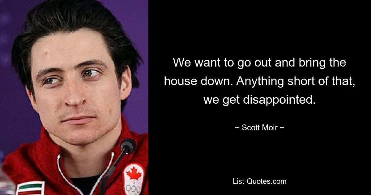 We want to go out and bring the house down. Anything short of that, we get disappointed. — © Scott Moir