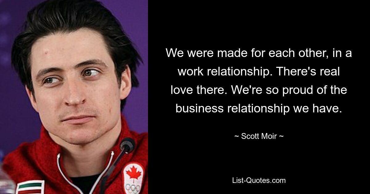 We were made for each other, in a work relationship. There's real love there. We're so proud of the business relationship we have. — © Scott Moir