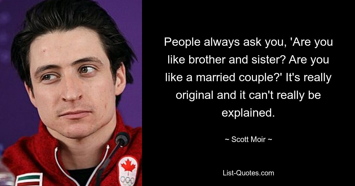 People always ask you, 'Are you like brother and sister? Are you like a married couple?' It's really original and it can't really be explained. — © Scott Moir