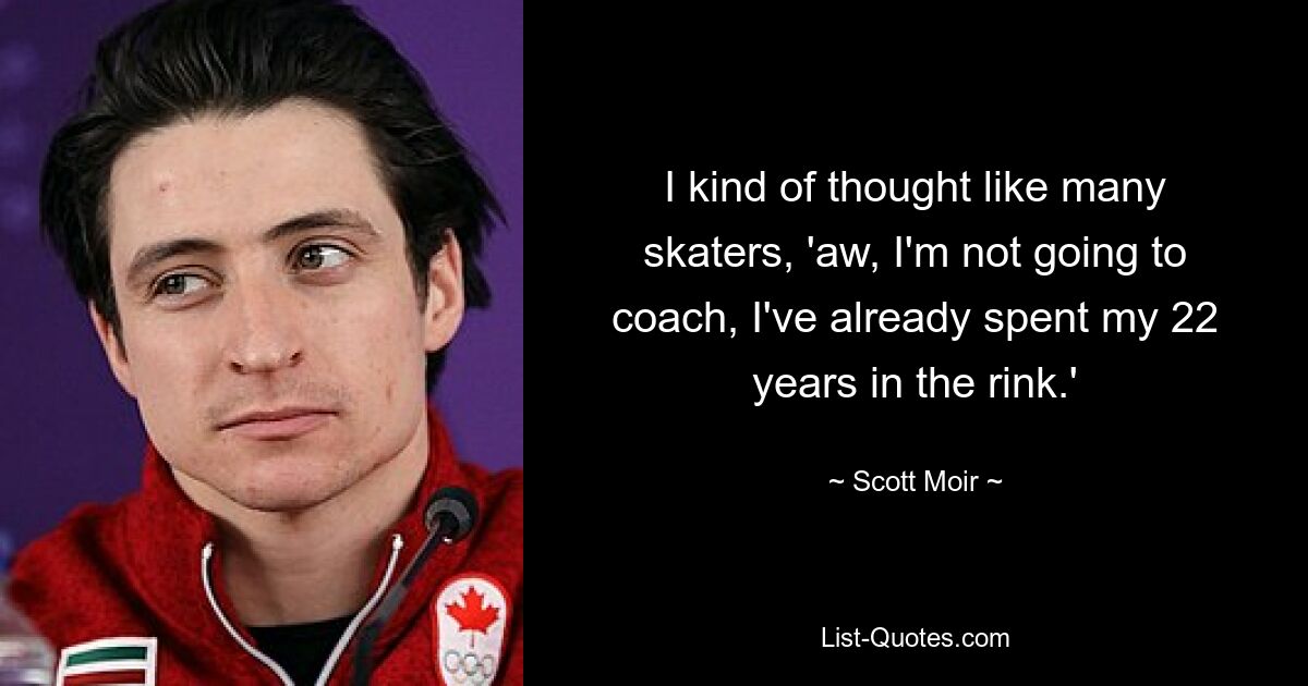 I kind of thought like many skaters, 'aw, I'm not going to coach, I've already spent my 22 years in the rink.' — © Scott Moir