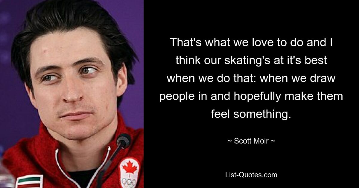 That's what we love to do and I think our skating's at it's best when we do that: when we draw people in and hopefully make them feel something. — © Scott Moir