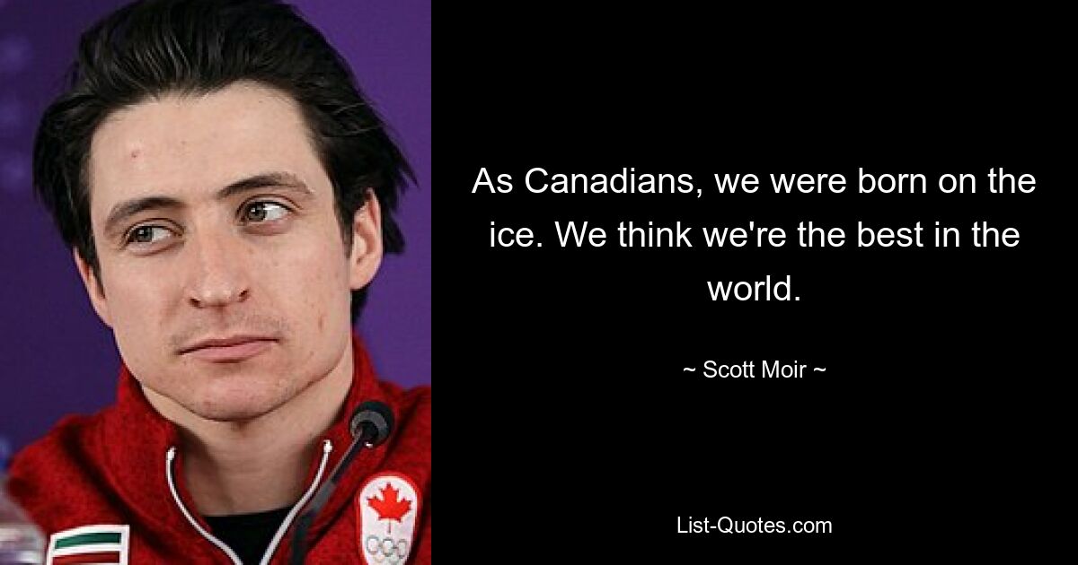 As Canadians, we were born on the ice. We think we're the best in the world. — © Scott Moir