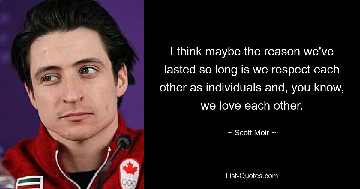 I think maybe the reason we've lasted so long is we respect each other as individuals and, you know, we love each other. — © Scott Moir