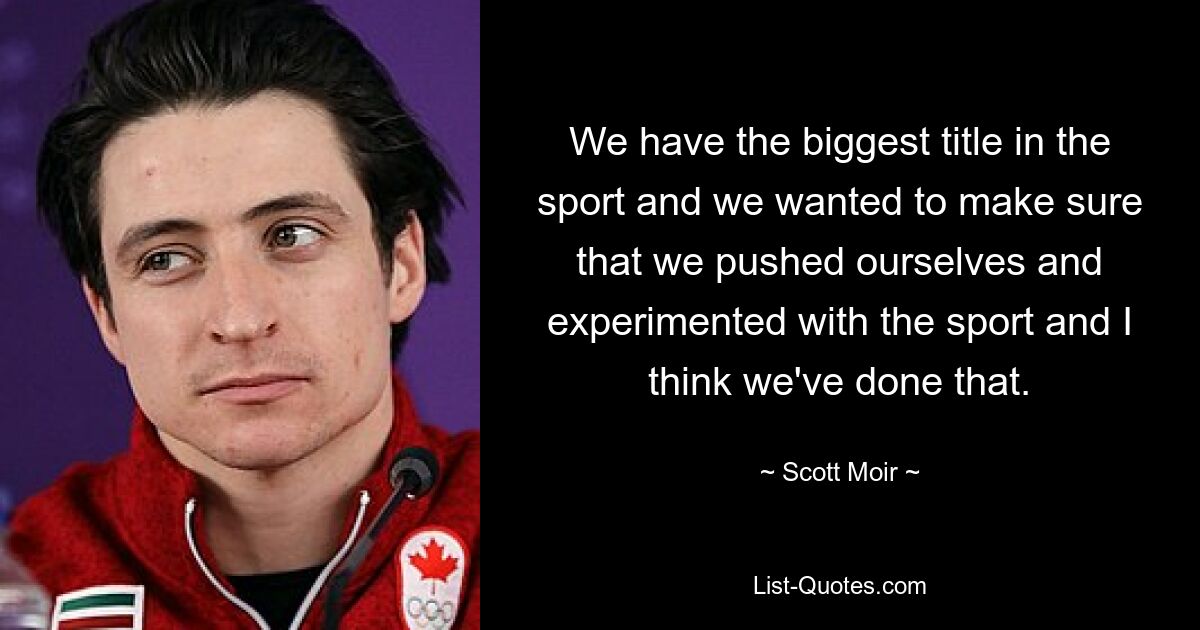 We have the biggest title in the sport and we wanted to make sure that we pushed ourselves and experimented with the sport and I think we've done that. — © Scott Moir