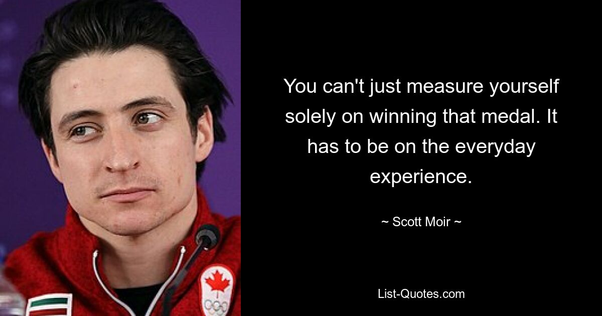 You can't just measure yourself solely on winning that medal. It has to be on the everyday experience. — © Scott Moir