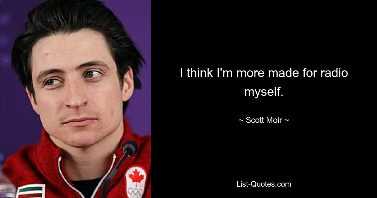 I think I'm more made for radio myself. — © Scott Moir