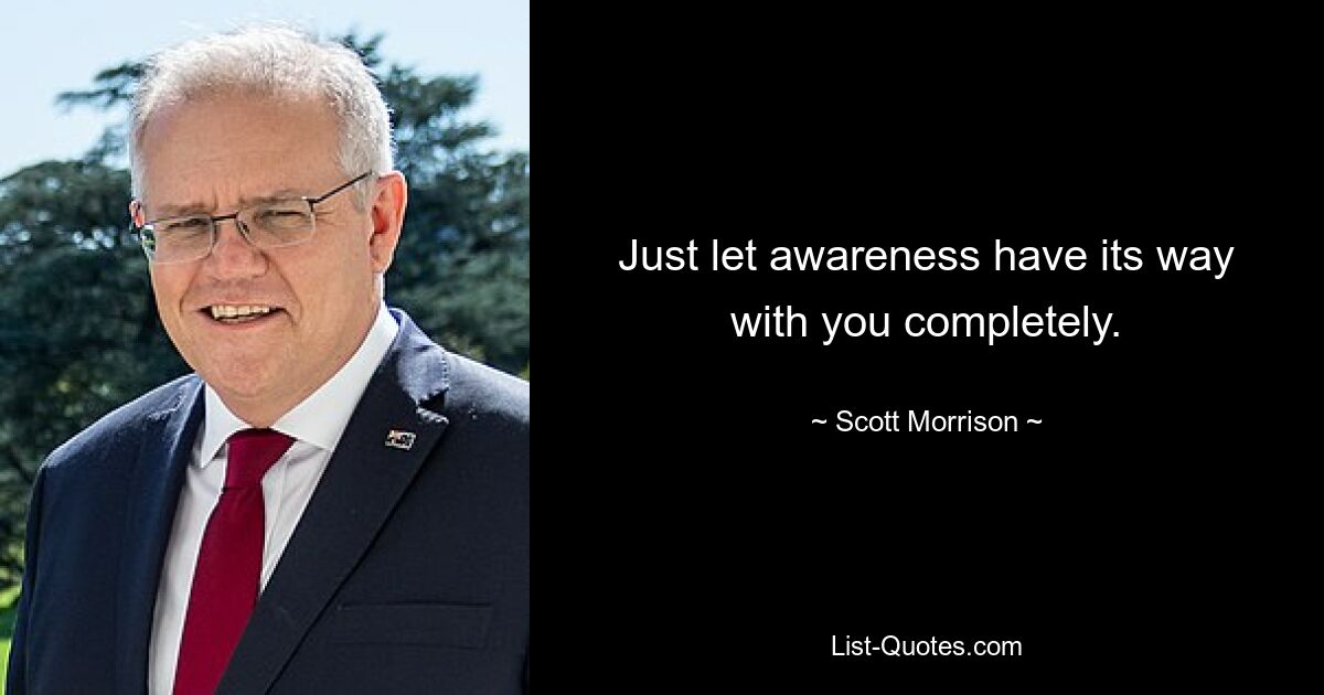 Just let awareness have its way with you completely. — © Scott Morrison