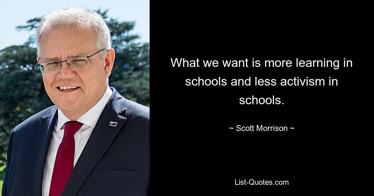 What we want is more learning in schools and less activism in schools. — © Scott Morrison