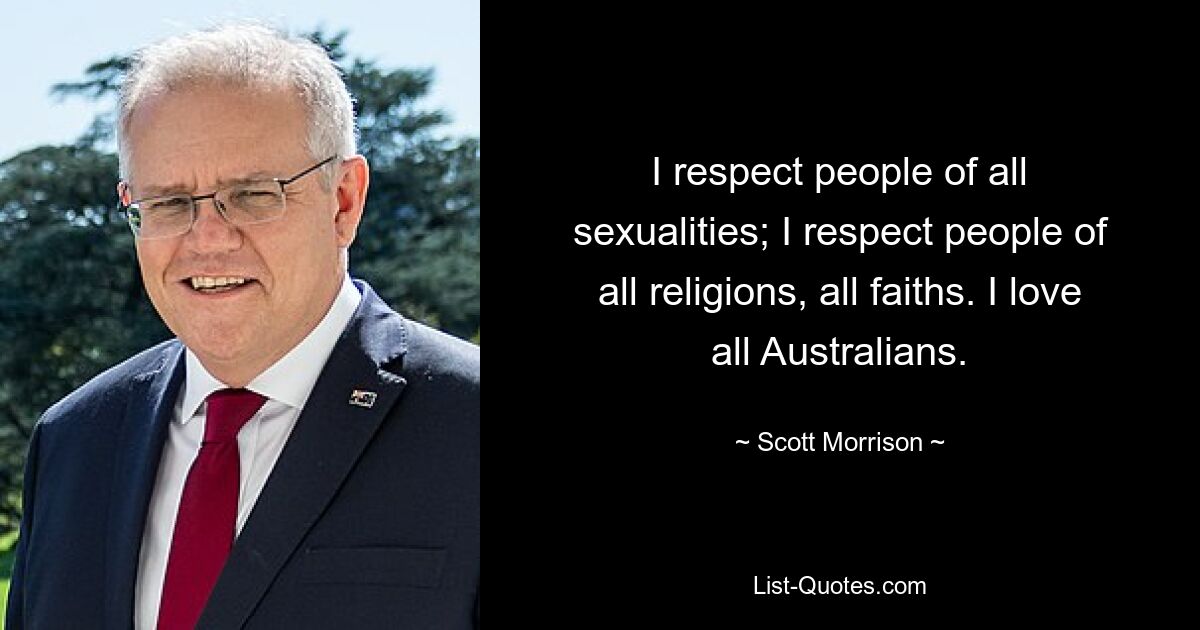 I respect people of all sexualities; I respect people of all religions, all faiths. I love all Australians. — © Scott Morrison