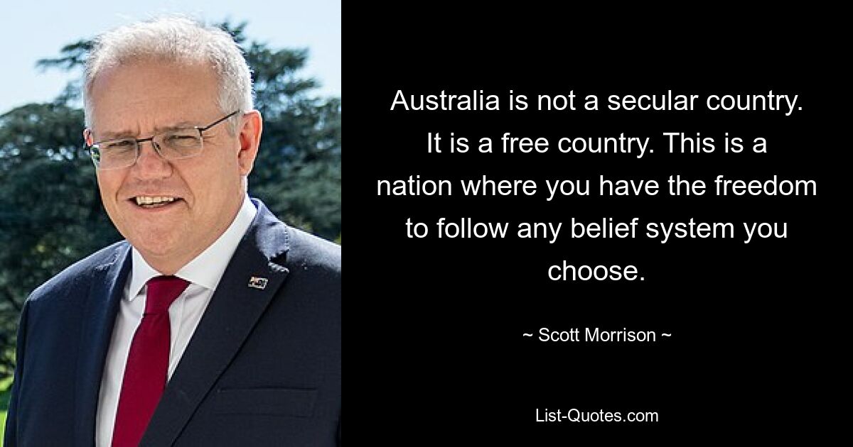 Australia is not a secular country. It is a free country. This is a nation where you have the freedom to follow any belief system you choose. — © Scott Morrison