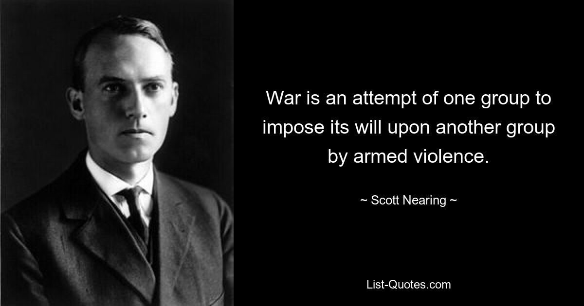 War is an attempt of one group to impose its will upon another group by armed violence. — © Scott Nearing