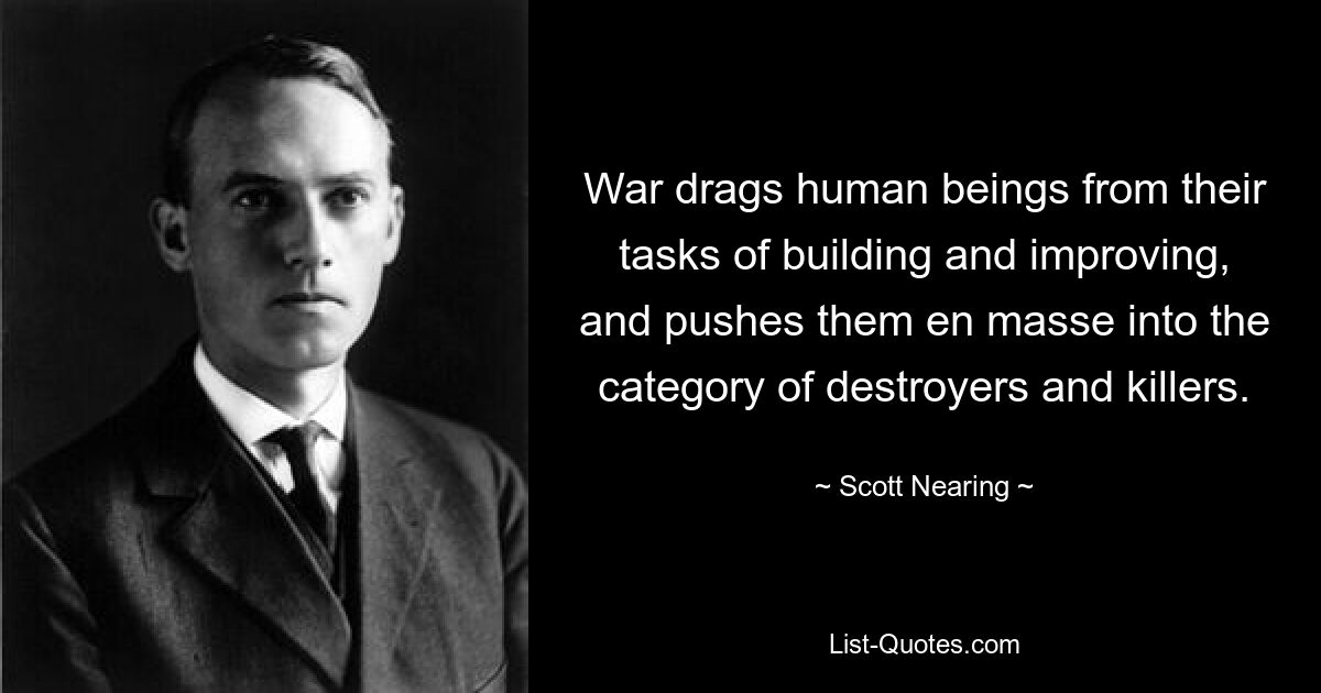 War drags human beings from their tasks of building and improving, and pushes them en masse into the category of destroyers and killers. — © Scott Nearing