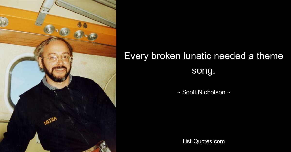 Every broken lunatic needed a theme song. — © Scott Nicholson