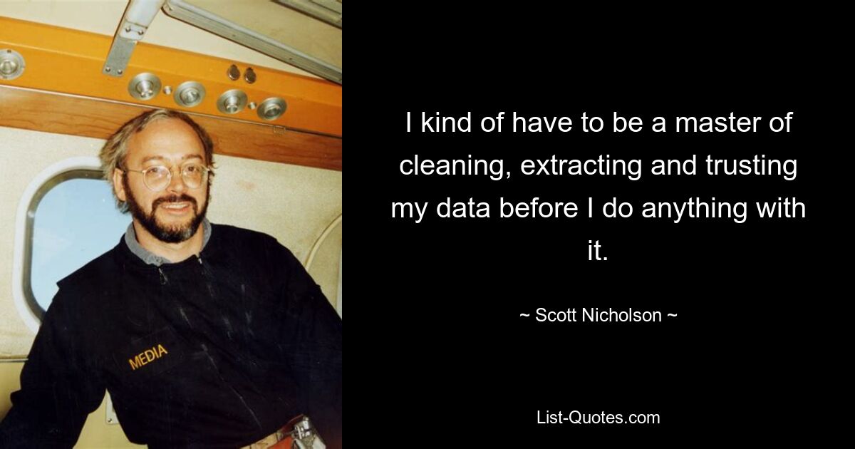 I kind of have to be a master of cleaning, extracting and trusting my data before I do anything with it. — © Scott Nicholson