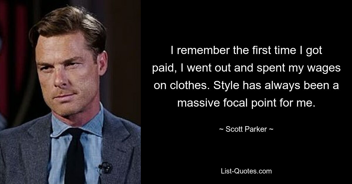 I remember the first time I got paid, I went out and spent my wages on clothes. Style has always been a massive focal point for me. — © Scott Parker