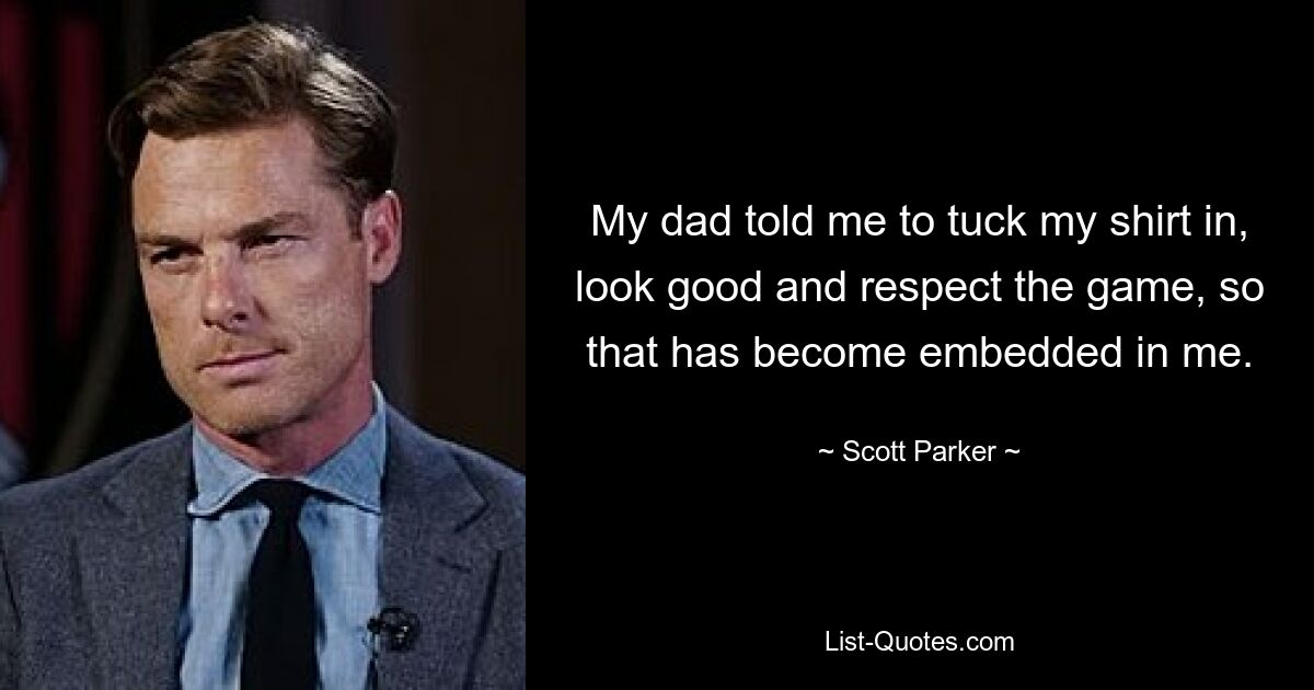 My dad told me to tuck my shirt in, look good and respect the game, so that has become embedded in me. — © Scott Parker