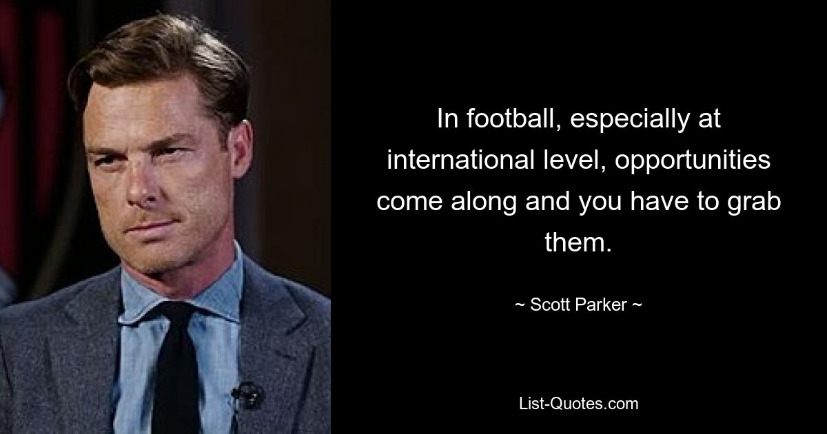 In football, especially at international level, opportunities come along and you have to grab them. — © Scott Parker