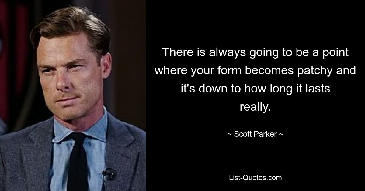 There is always going to be a point where your form becomes patchy and it's down to how long it lasts really. — © Scott Parker