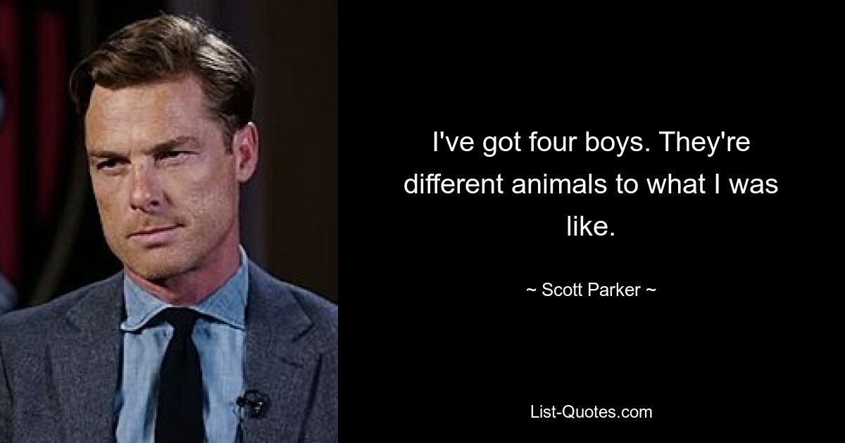 I've got four boys. They're different animals to what I was like. — © Scott Parker