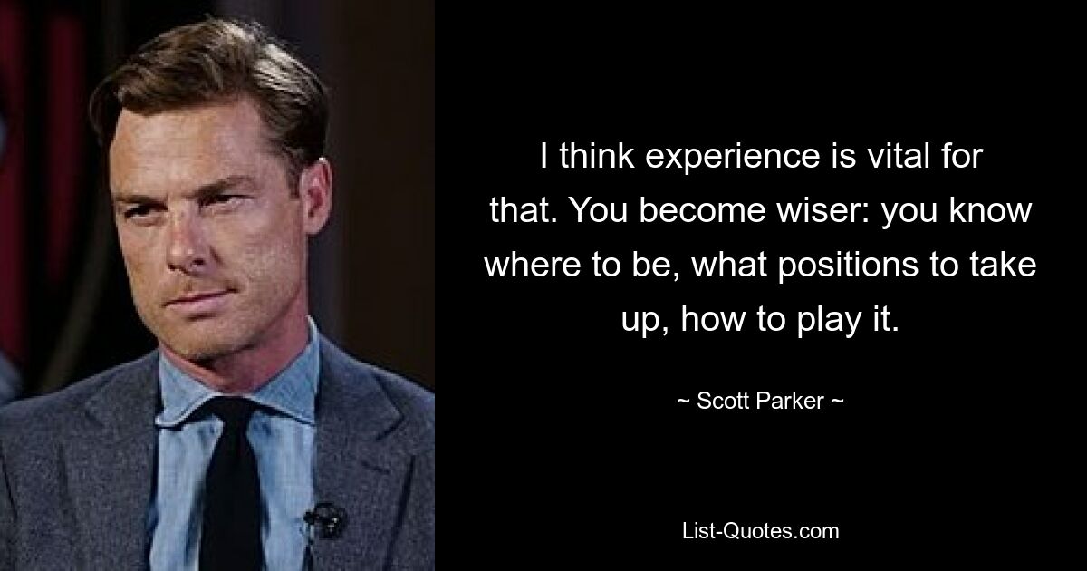 I think experience is vital for that. You become wiser: you know where to be, what positions to take up, how to play it. — © Scott Parker