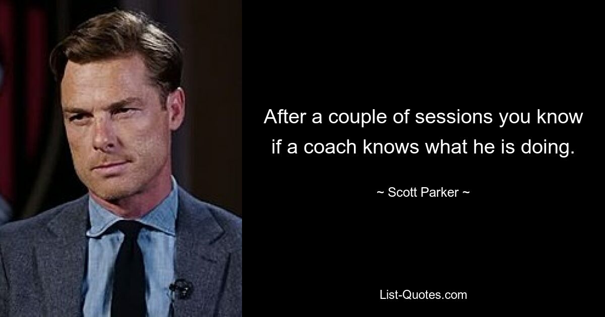 After a couple of sessions you know if a coach knows what he is doing. — © Scott Parker