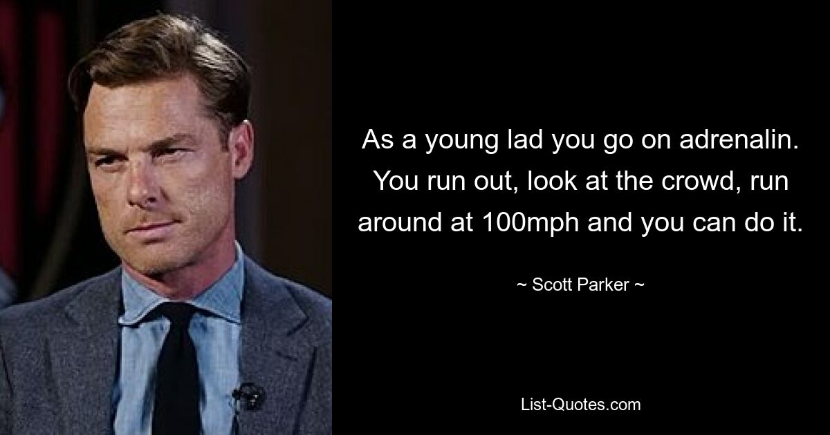 As a young lad you go on adrenalin. You run out, look at the crowd, run around at 100mph and you can do it. — © Scott Parker