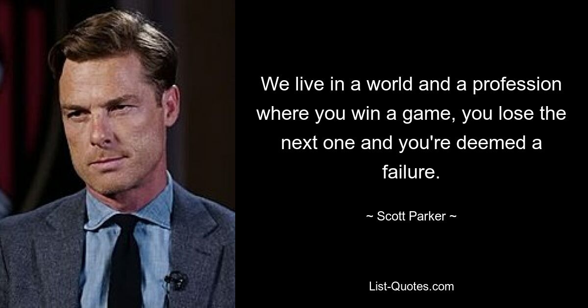 We live in a world and a profession where you win a game, you lose the next one and you're deemed a failure. — © Scott Parker