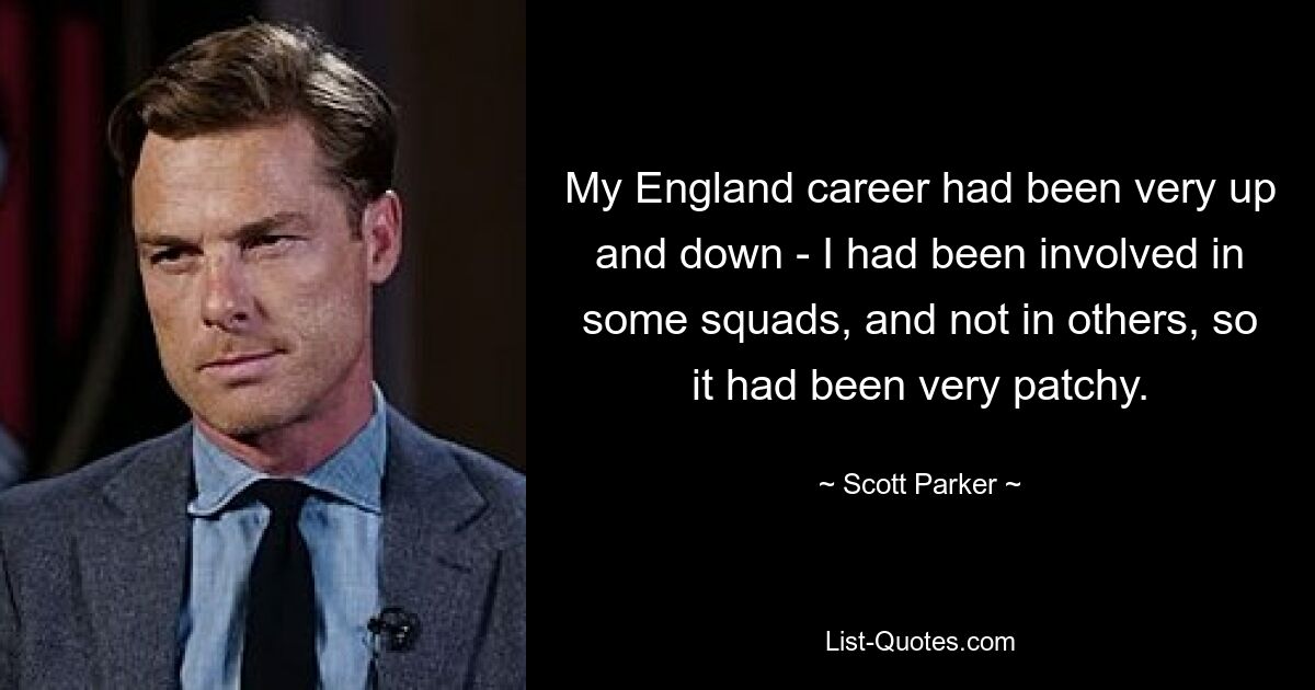 My England career had been very up and down - I had been involved in some squads, and not in others, so it had been very patchy. — © Scott Parker