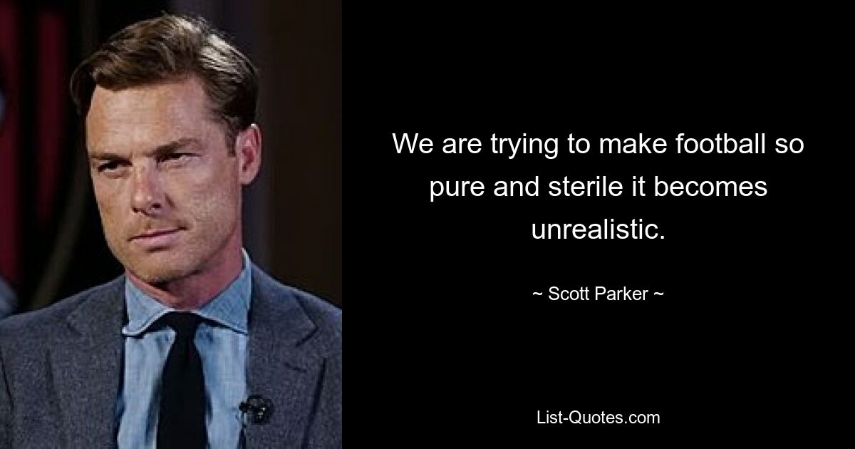 We are trying to make football so pure and sterile it becomes unrealistic. — © Scott Parker