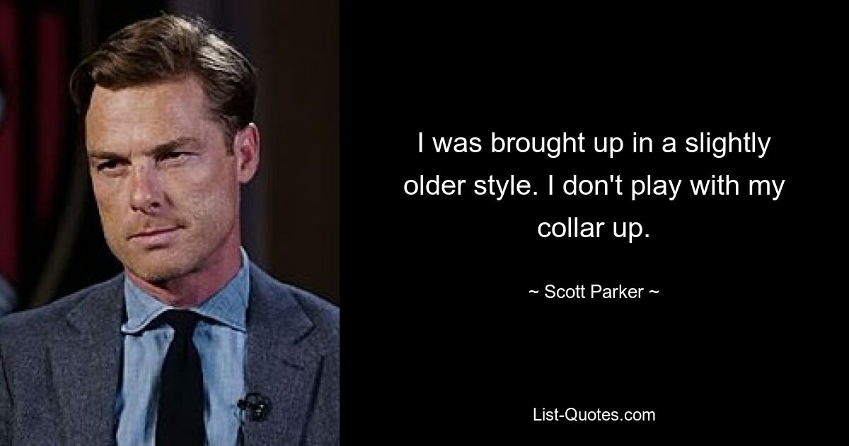 I was brought up in a slightly older style. I don't play with my collar up. — © Scott Parker