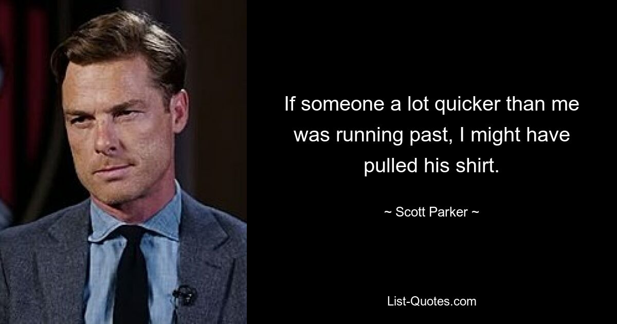 If someone a lot quicker than me was running past, I might have pulled his shirt. — © Scott Parker