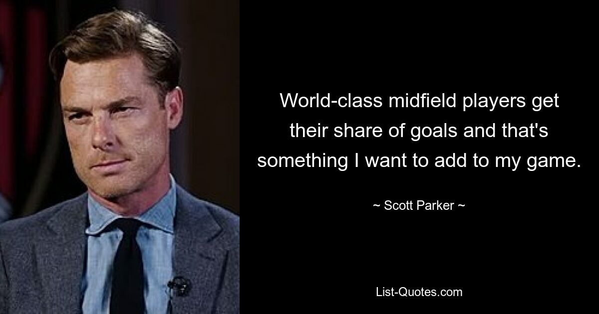 World-class midfield players get their share of goals and that's something I want to add to my game. — © Scott Parker