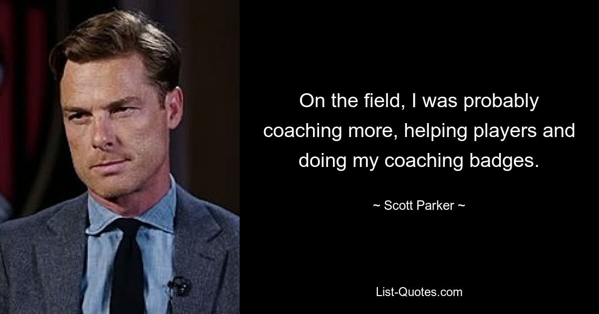 On the field, I was probably coaching more, helping players and doing my coaching badges. — © Scott Parker