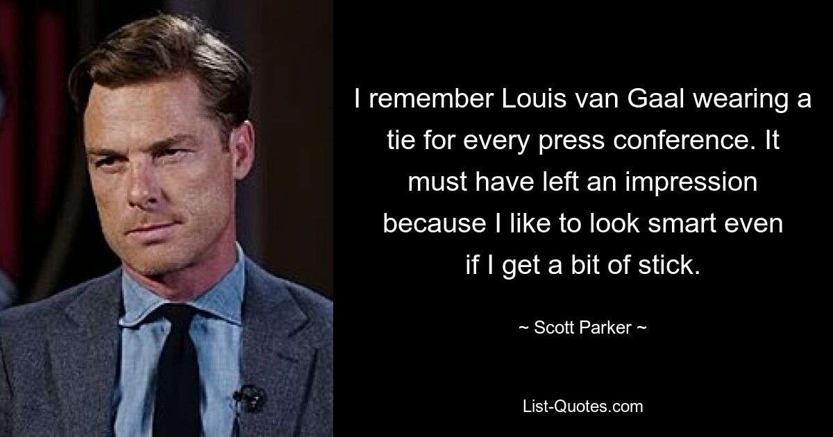 I remember Louis van Gaal wearing a tie for every press conference. It must have left an impression because I like to look smart even if I get a bit of stick. — © Scott Parker