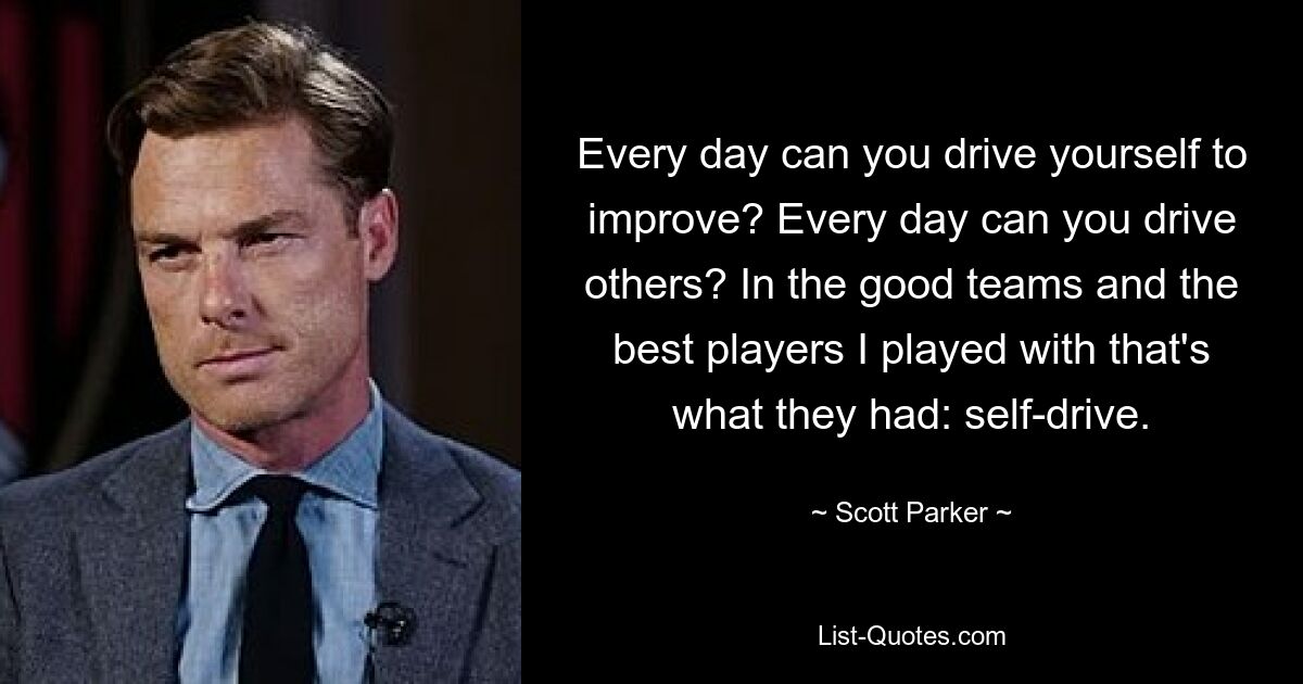 Every day can you drive yourself to improve? Every day can you drive others? In the good teams and the best players I played with that's what they had: self-drive. — © Scott Parker