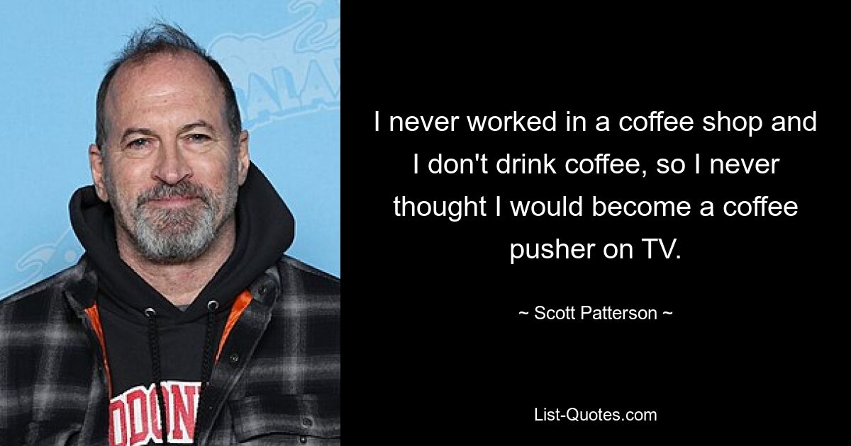 I never worked in a coffee shop and I don't drink coffee, so I never thought I would become a coffee pusher on TV. — © Scott Patterson