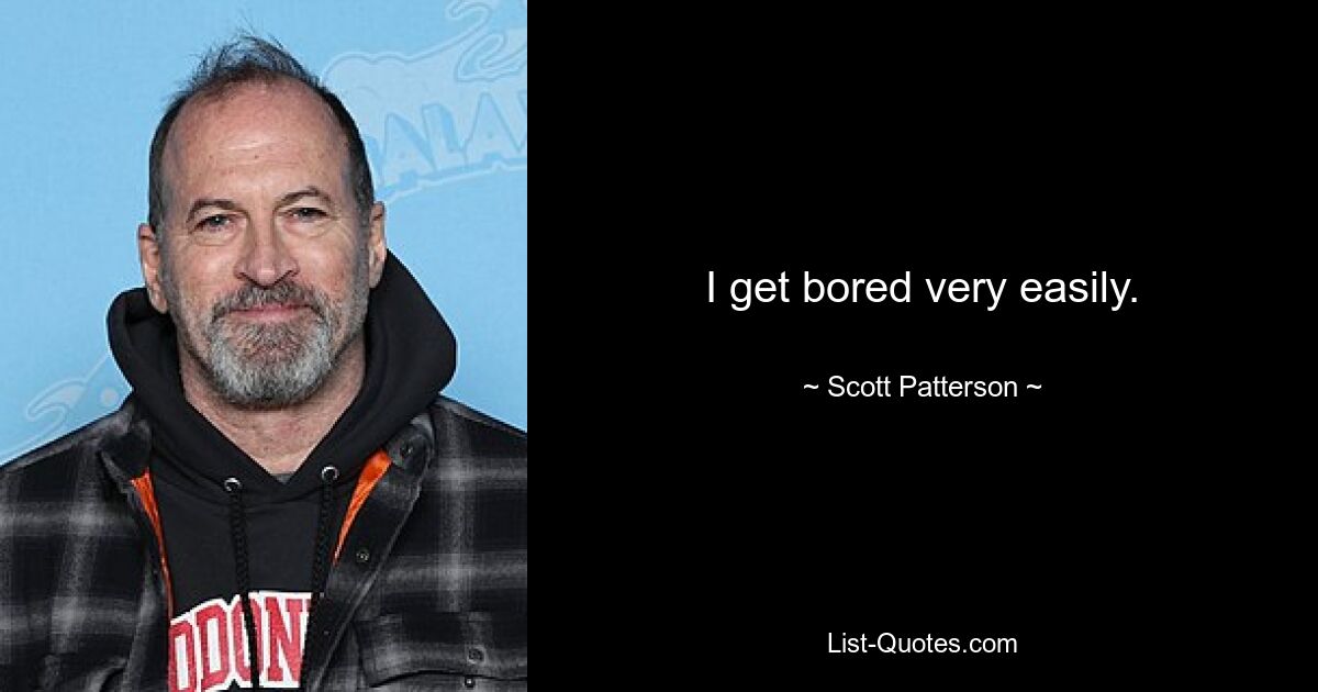 I get bored very easily. — © Scott Patterson