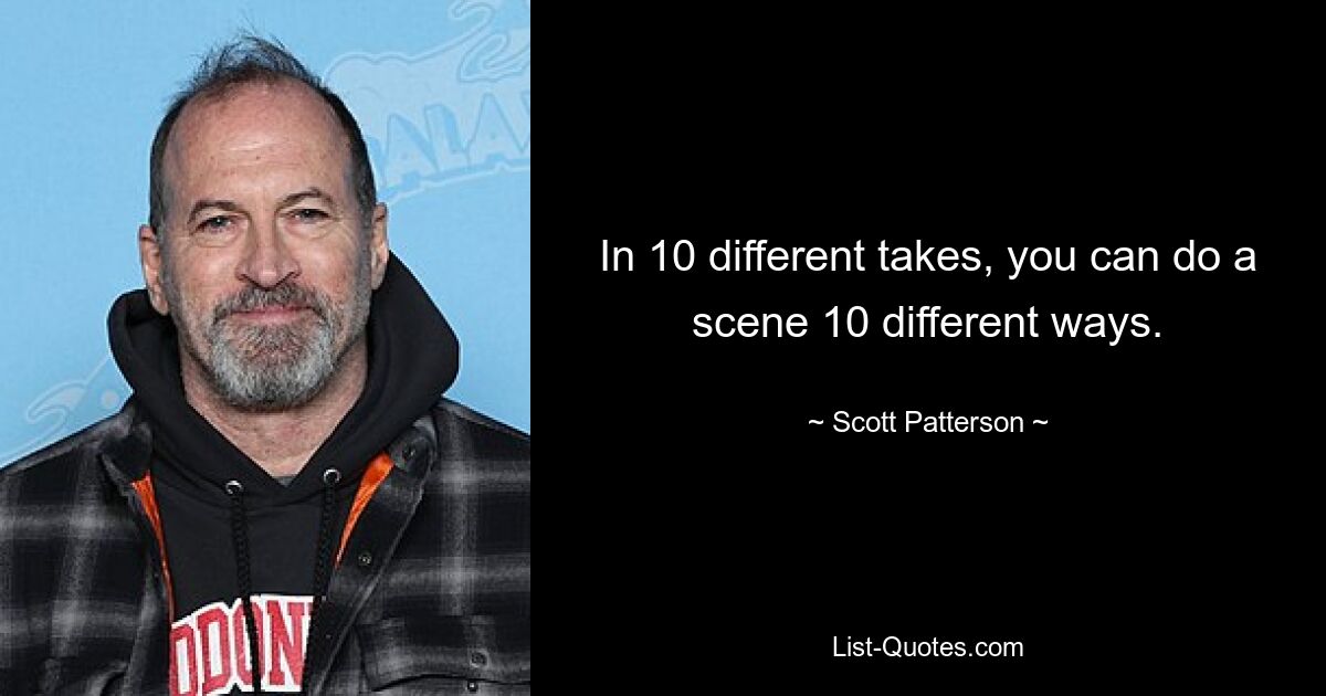 In 10 different takes, you can do a scene 10 different ways. — © Scott Patterson