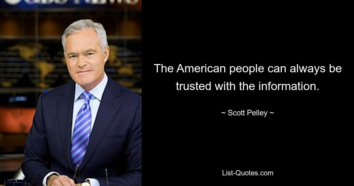 The American people can always be trusted with the information. — © Scott Pelley