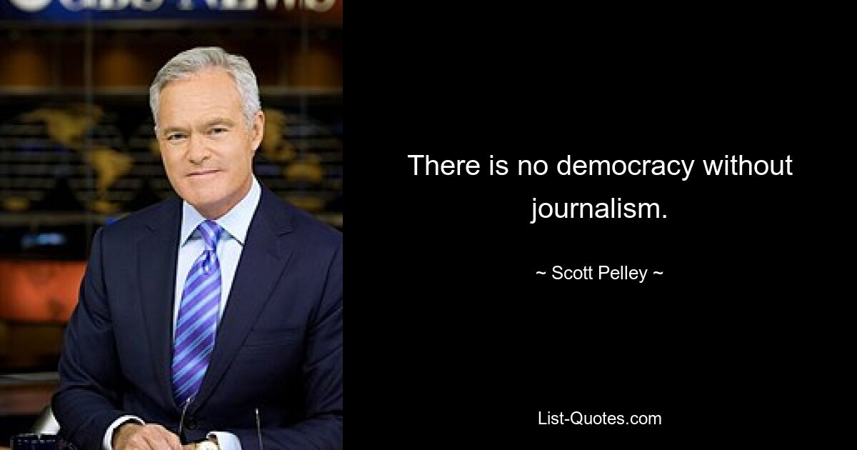 There is no democracy without journalism. — © Scott Pelley