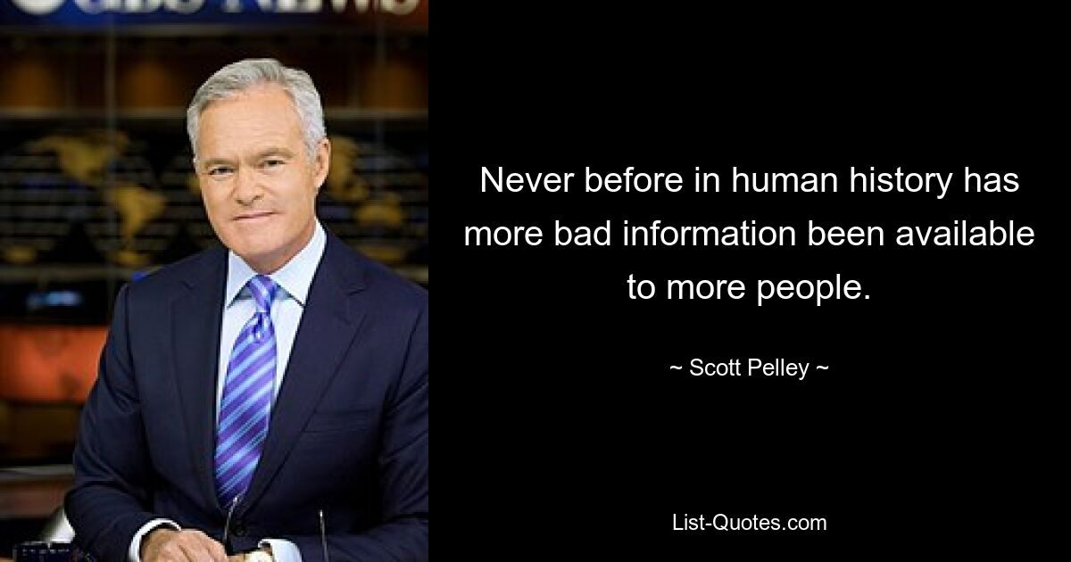 Never before in human history has more bad information been available to more people. — © Scott Pelley