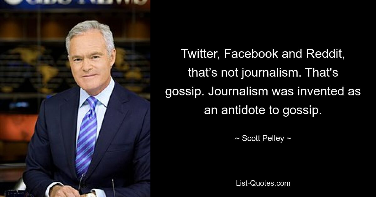 Twitter, Facebook and Reddit, that’s not journalism. That's gossip. Journalism was invented as an antidote to gossip. — © Scott Pelley