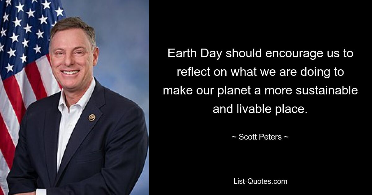 Earth Day should encourage us to reflect on what we are doing to make our planet a more sustainable and livable place. — © Scott Peters