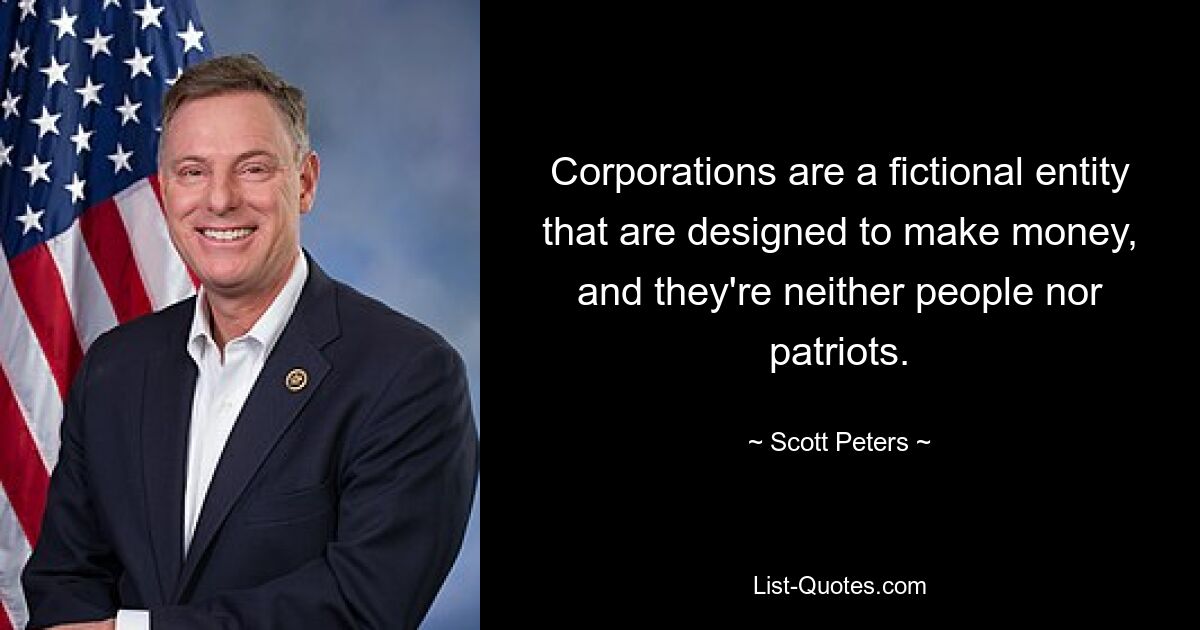 Corporations are a fictional entity that are designed to make money, and they're neither people nor patriots. — © Scott Peters