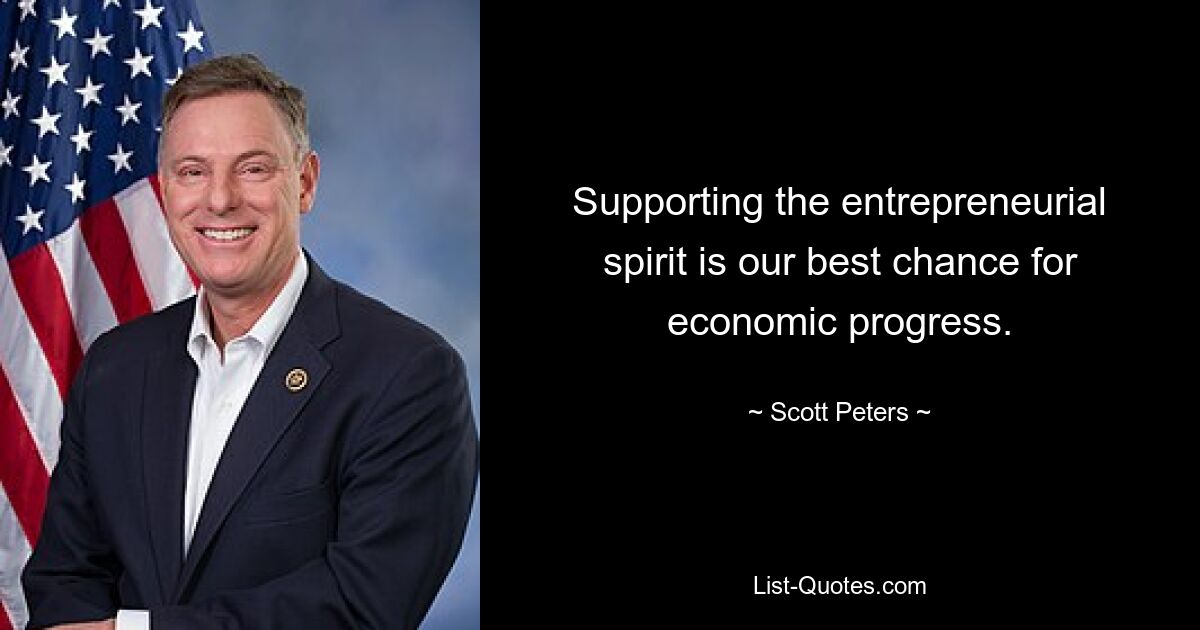 Supporting the entrepreneurial spirit is our best chance for economic progress. — © Scott Peters