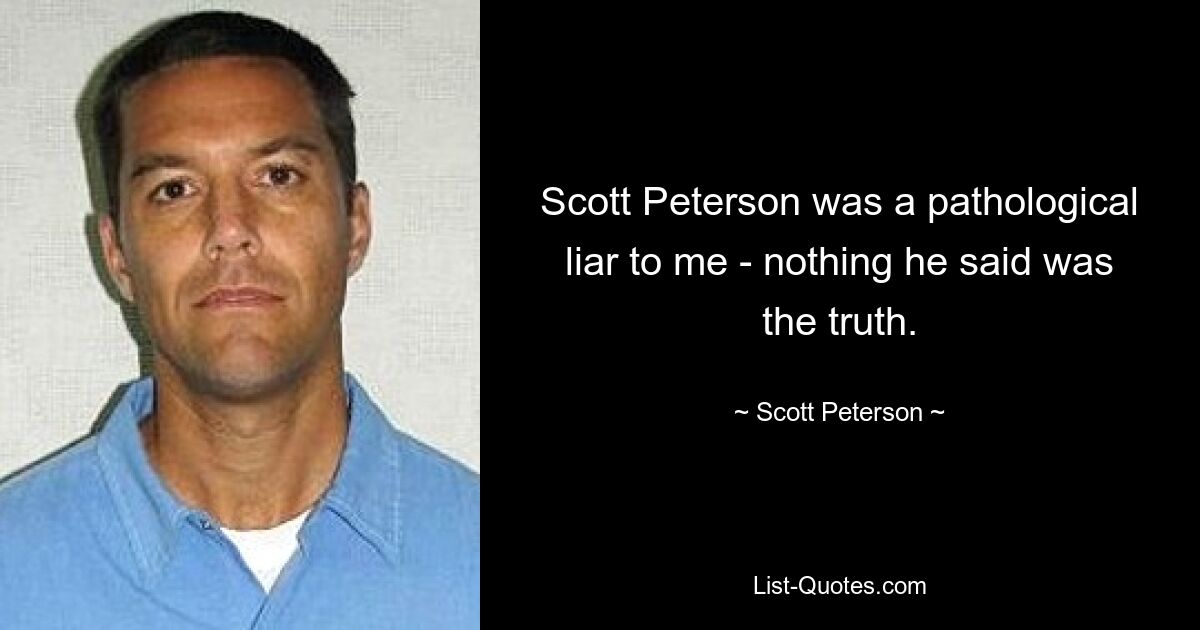 Scott Peterson was a pathological liar to me - nothing he said was the truth. — © Scott Peterson