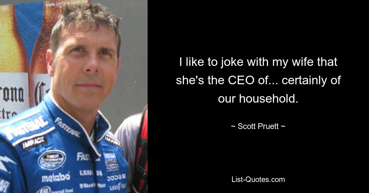 I like to joke with my wife that she's the CEO of... certainly of our household. — © Scott Pruett